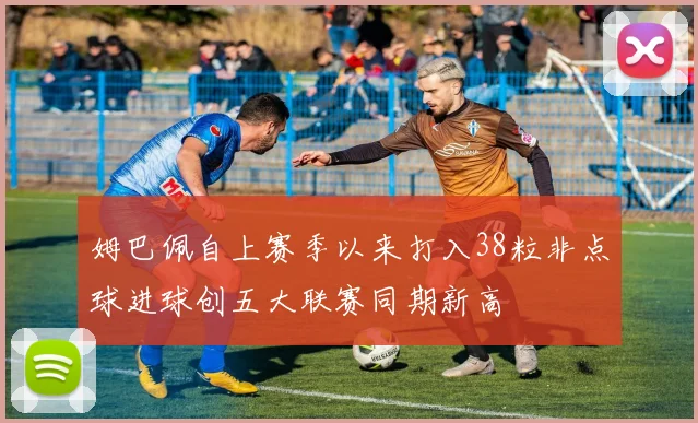 姆巴佩自上赛季以来打入38粒非点球进球创五大联赛同期新高