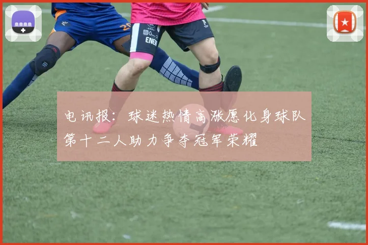 电讯报：球迷热情高涨愿化身球队第十二人助力争夺冠军荣耀