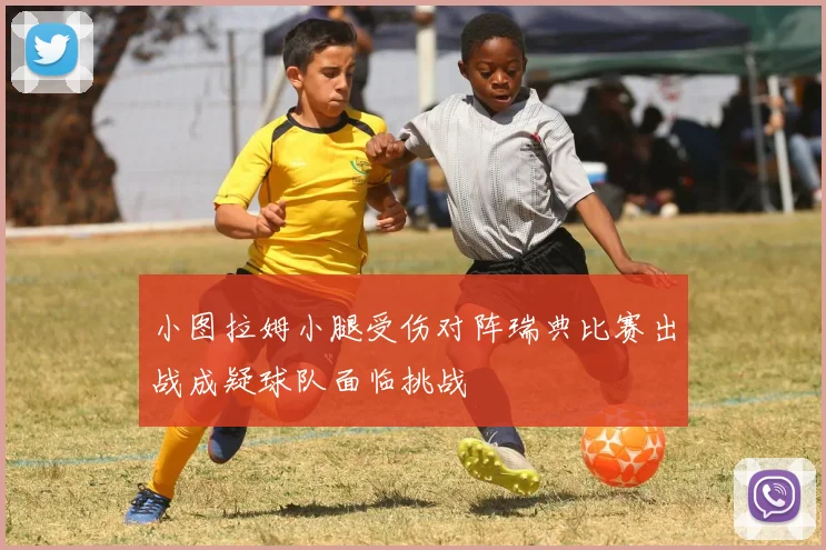 小图拉姆小腿受伤对阵瑞典比赛出战成疑球队面临挑战