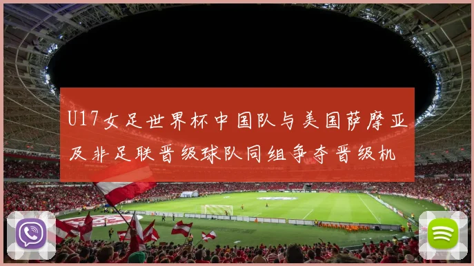 U17女足世界杯中国队与美国萨摩亚及非足联晋级球队同组争夺晋级机会