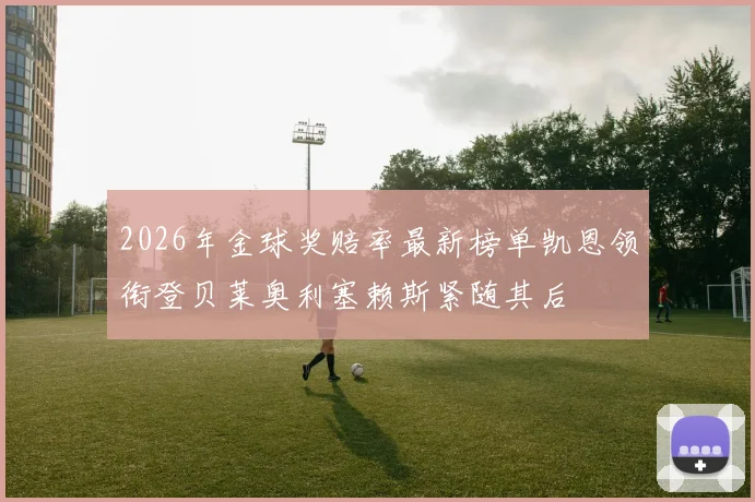 2026年金球奖赔率最新榜单凯恩领衔登贝莱奥利塞赖斯紧随其后