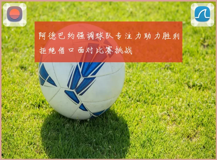 阿德巴约强调球队专注力助力胜利拒绝借口面对比赛挑战