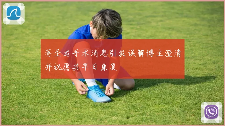 蒋圣龙手术消息引发误解博主澄清并祝愿其早日康复