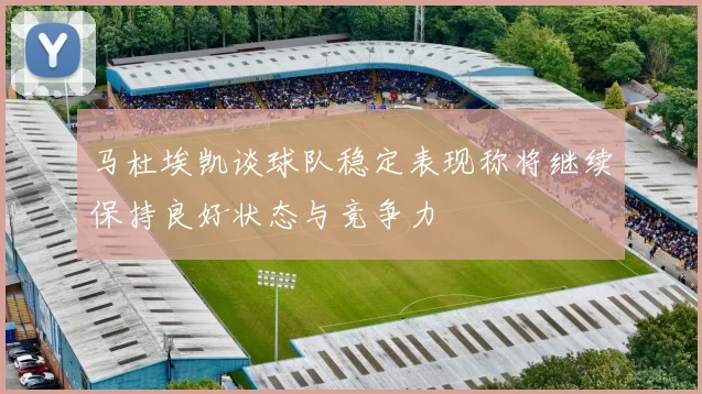 马杜埃凯谈球队稳定表现称将继续保持良好状态与竞争力