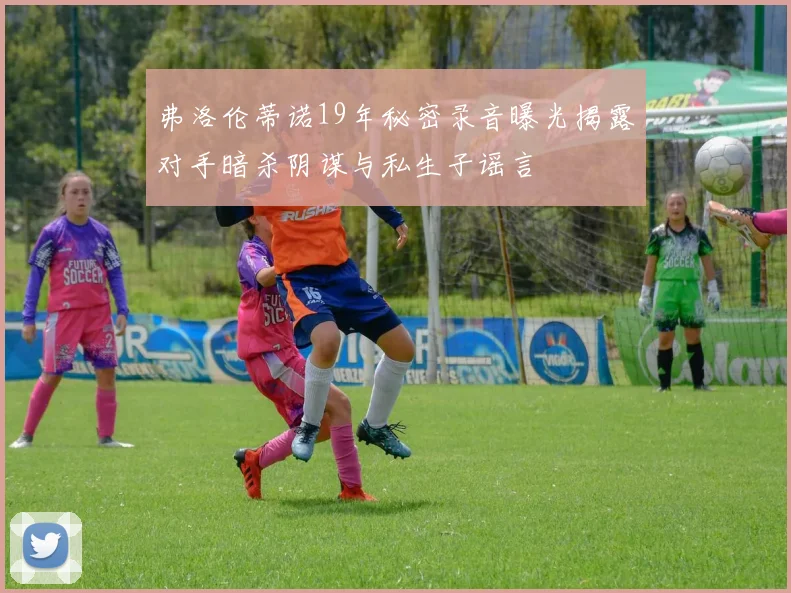 弗洛伦蒂诺19年秘密录音曝光揭露对手暗杀阴谋与私生子谣言