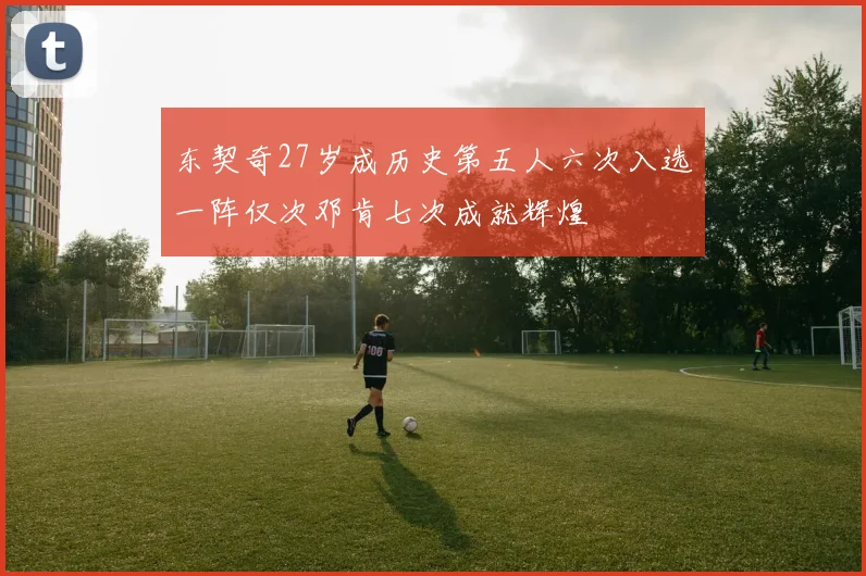 东契奇27岁成历史第五人六次入选一阵仅次邓肯七次成就辉煌