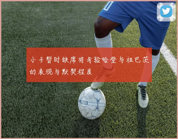小卡暂时缺席将考验哈登与祖巴茨的表现与默契程度