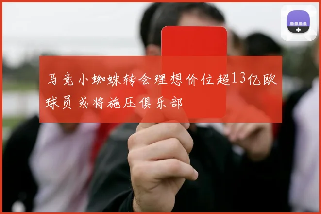 马竞小蜘蛛转会理想价位超13亿欧球员或将施压俱乐部