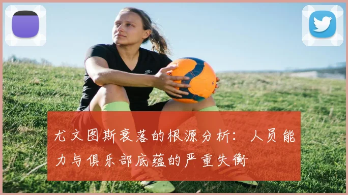 尤文图斯衰落的根源分析：人员能力与俱乐部底蕴的严重失衡