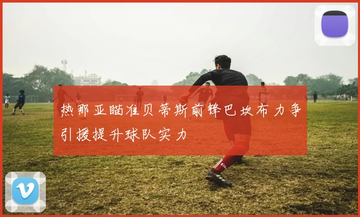 热那亚瞄准贝蒂斯前锋巴坎布力争引援提升球队实力