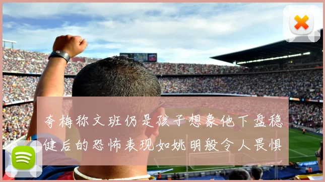 夸梅称文班仍是孩子想象他下盘稳健后的恐怖表现如姚明般令人畏惧