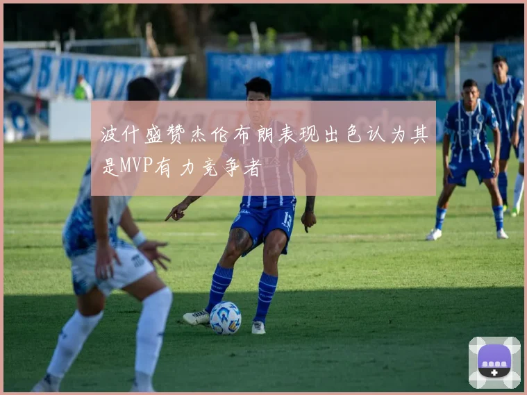 波什盛赞杰伦布朗表现出色认为其是MVP有力竞争者