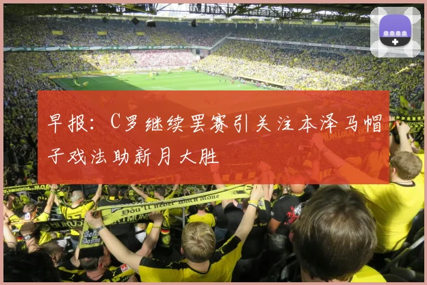 早报：C罗继续罢赛引关注本泽马帽子戏法助新月大胜