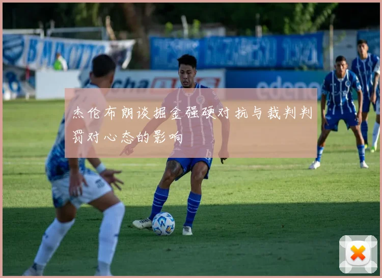 杰伦布朗谈掘金强硬对抗与裁判判罚对心态的影响