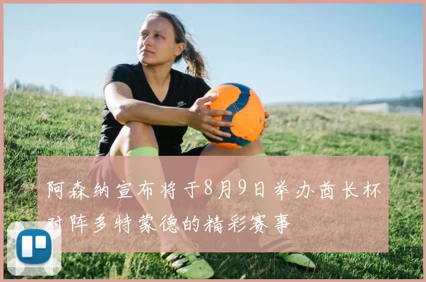 阿森纳宣布将于8月9日举办酋长杯对阵多特蒙德的精彩赛事