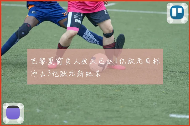 巴黎夏窗卖人收入已达1亿欧元目标冲击3亿欧元新纪录