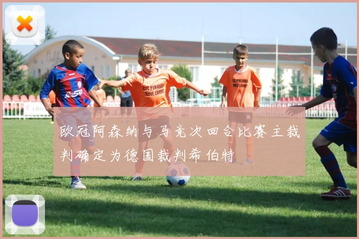 欧冠阿森纳与马竞次回合比赛主裁判确定为德国裁判希伯特