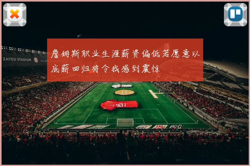 詹姆斯职业生涯薪资偏低若愿意以底薪回归将令我感到震惊