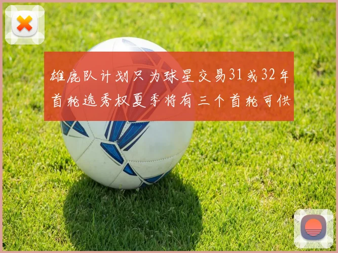 雄鹿队计划只为球星交易31或32年首轮选秀权夏季将有三个首轮可供交易